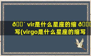 🌴 vir是什么星座的缩 🕊 写(virgo是什么星座的缩写)